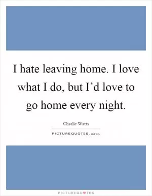 I hate leaving home. I love what I do, but I’d love to go home every night Picture Quote #1