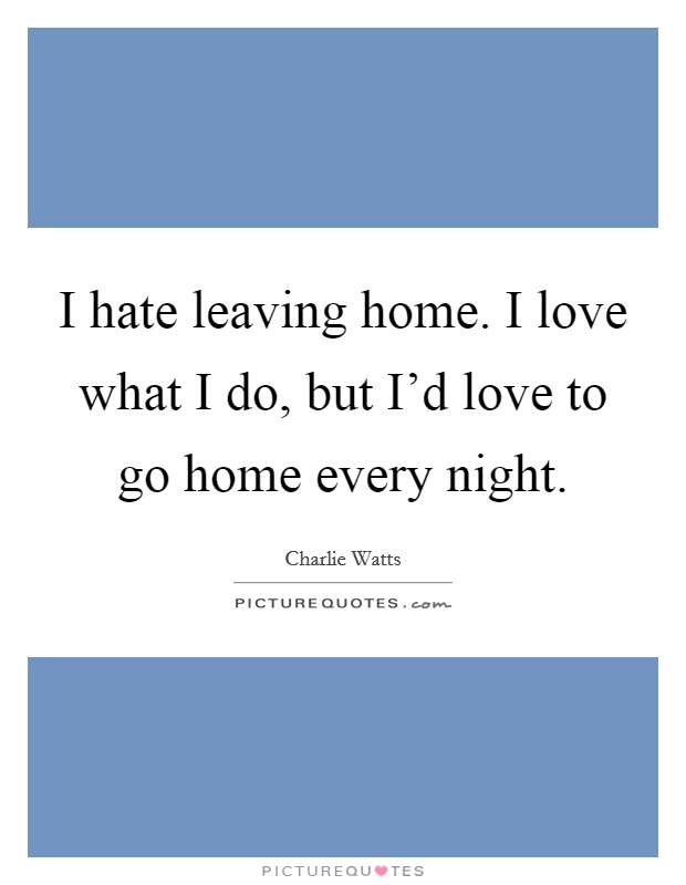 I hate leaving home. I love what I do, but I'd love to go home every night. Picture Quote #1