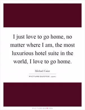 I just love to go home, no matter where I am, the most luxurious hotel suite in the world, I love to go home Picture Quote #1