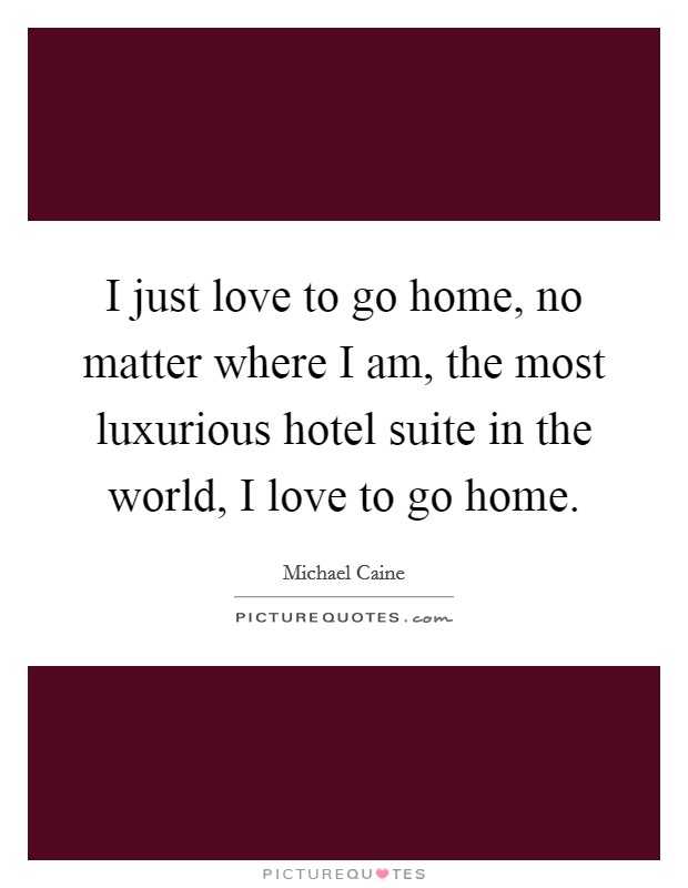 I just love to go home, no matter where I am, the most luxurious hotel suite in the world, I love to go home. Picture Quote #1