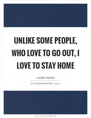 Unlike some people, who love to go out, I love to stay home Picture Quote #1