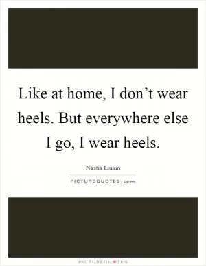 Like at home, I don’t wear heels. But everywhere else I go, I wear heels Picture Quote #1