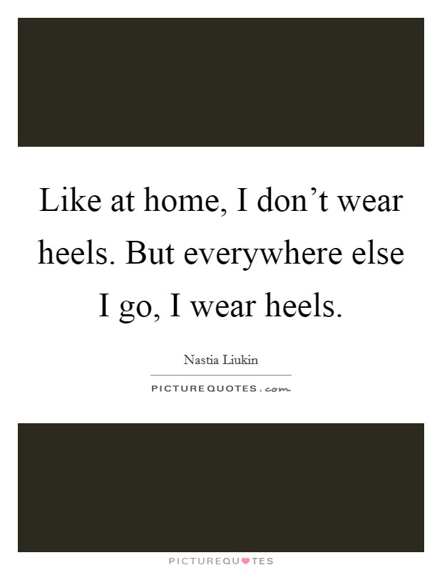 Like at home, I don't wear heels. But everywhere else I go, I wear heels. Picture Quote #1