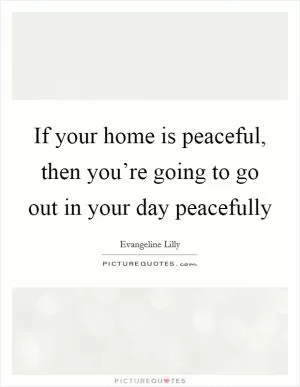 If your home is peaceful, then you’re going to go out in your day peacefully Picture Quote #1