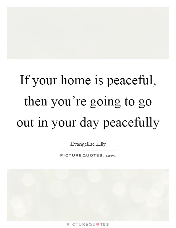 If your home is peaceful, then you're going to go out in your day peacefully Picture Quote #1