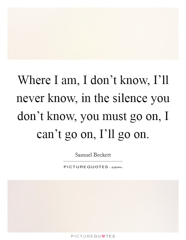 Where I am, I don't know, I'll never know, in the silence you don't know, you must go on, I can't go on, I'll go on. Picture Quote #1