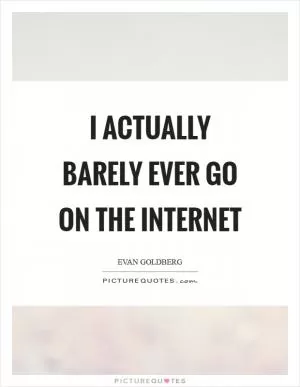 I actually barely ever go on the Internet Picture Quote #1