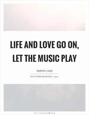 Life and love go on, let the music play Picture Quote #1