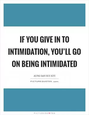 If you give in to intimidation, you’ll go on being intimidated Picture Quote #1