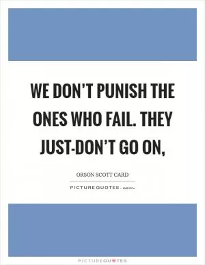 We don’t punish the ones who fail. They just-don’t go on, Picture Quote #1