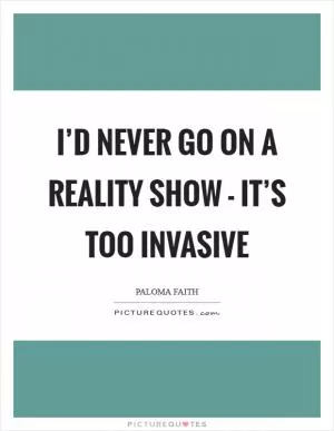I’d never go on a reality show - it’s too invasive Picture Quote #1