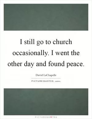 I still go to church occasionally. I went the other day and found peace Picture Quote #1