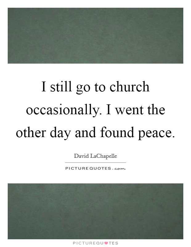 I still go to church occasionally. I went the other day and found peace. Picture Quote #1