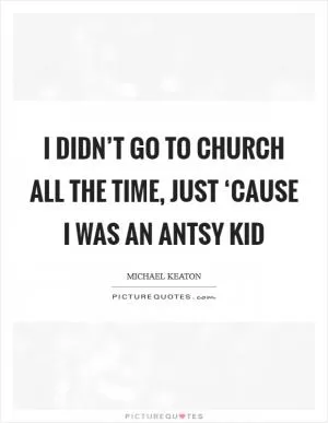 I didn’t go to church all the time, just ‘cause I was an antsy kid Picture Quote #1
