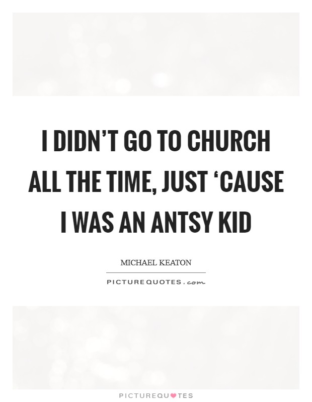 I didn't go to church all the time, just ‘cause I was an antsy kid Picture Quote #1