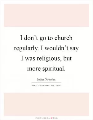 I don’t go to church regularly. I wouldn’t say I was religious, but more spiritual Picture Quote #1
