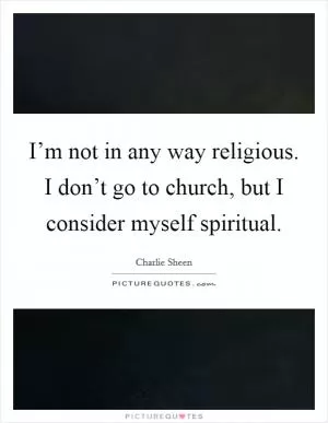 I’m not in any way religious. I don’t go to church, but I consider myself spiritual Picture Quote #1