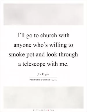 I’ll go to church with anyone who’s willing to smoke pot and look through a telescope with me Picture Quote #1