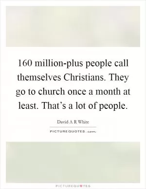 160 million-plus people call themselves Christians. They go to church once a month at least. That’s a lot of people Picture Quote #1