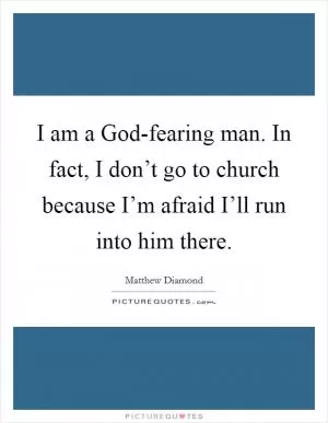 I am a God-fearing man. In fact, I don’t go to church because I’m afraid I’ll run into him there Picture Quote #1