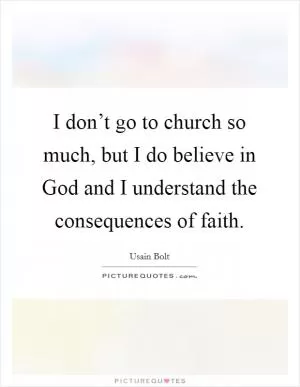 I don’t go to church so much, but I do believe in God and I understand the consequences of faith Picture Quote #1
