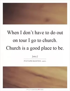 When I don’t have to do out on tour I go to church. Church is a good place to be Picture Quote #1