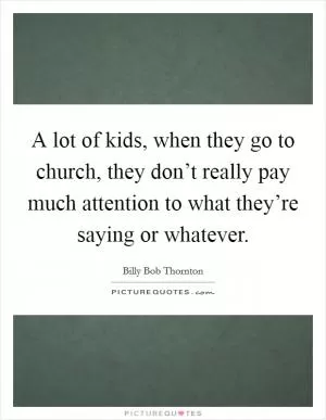 A lot of kids, when they go to church, they don’t really pay much attention to what they’re saying or whatever Picture Quote #1