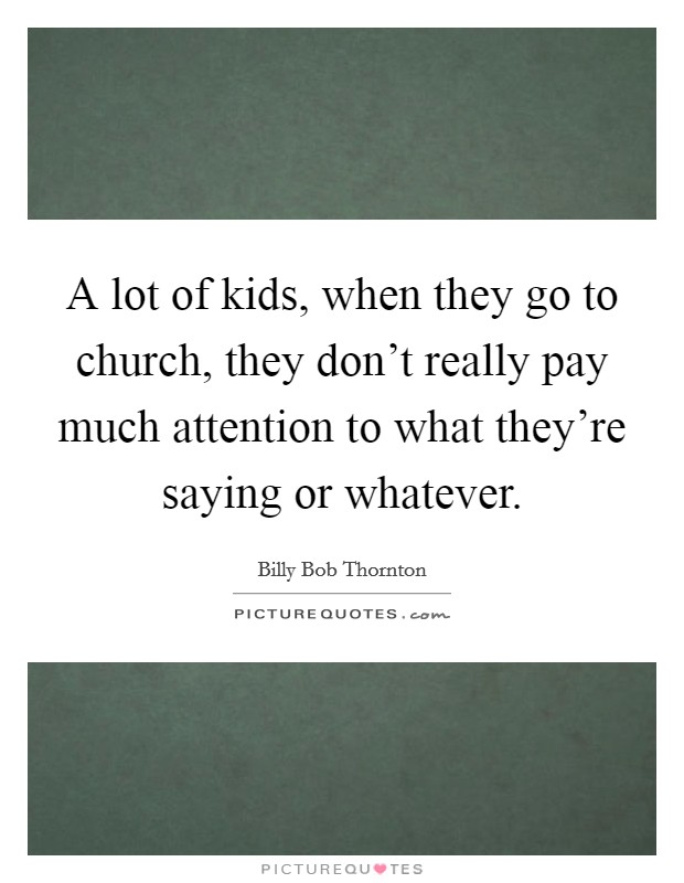 A lot of kids, when they go to church, they don't really pay much attention to what they're saying or whatever. Picture Quote #1
