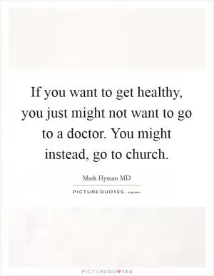 If you want to get healthy, you just might not want to go to a doctor. You might instead, go to church Picture Quote #1
