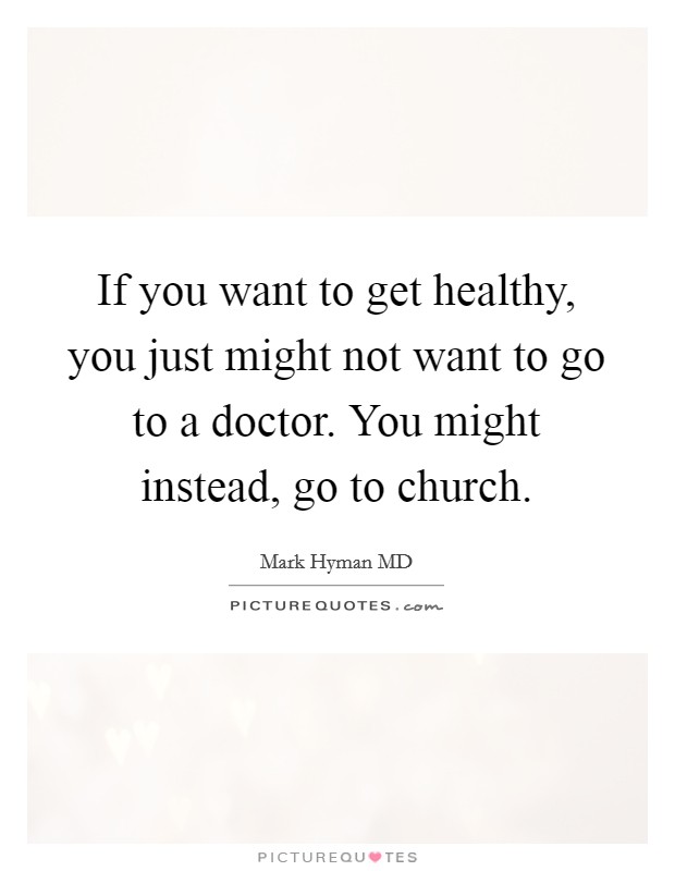 If you want to get healthy, you just might not want to go to a doctor. You might instead, go to church. Picture Quote #1