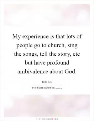 My experience is that lots of people go to church, sing the songs, tell the story, etc but have profound ambivalence about God Picture Quote #1