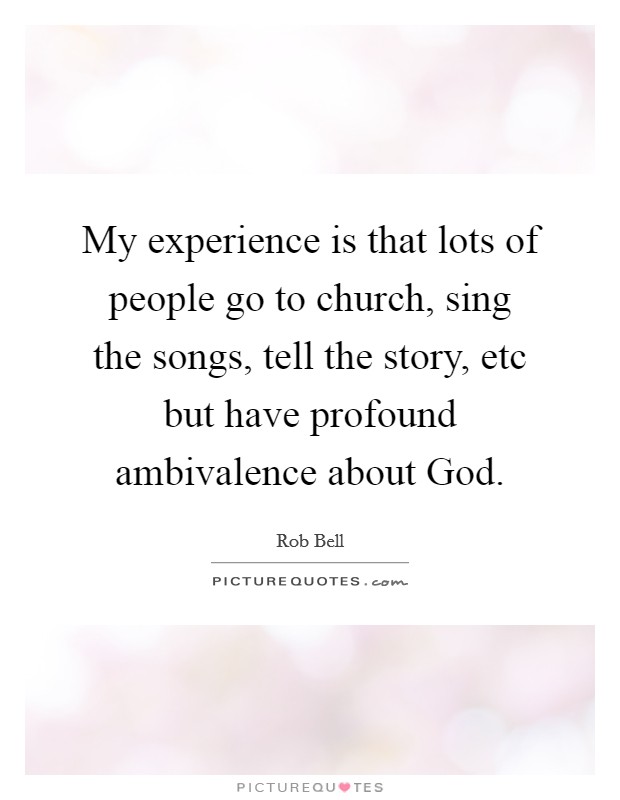 My experience is that lots of people go to church, sing the songs, tell the story, etc but have profound ambivalence about God. Picture Quote #1