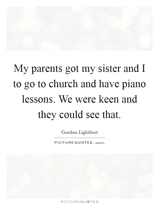 My parents got my sister and I to go to church and have piano lessons. We were keen and they could see that. Picture Quote #1