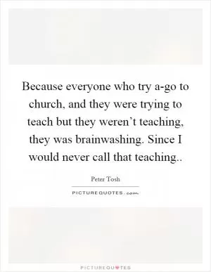 Because everyone who try a-go to church, and they were trying to teach but they weren’t teaching, they was brainwashing. Since I would never call that teaching Picture Quote #1