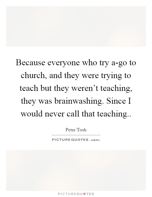 Because everyone who try a-go to church, and they were trying to teach but they weren't teaching, they was brainwashing. Since I would never call that teaching.. Picture Quote #1