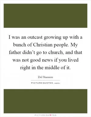 I was an outcast growing up with a bunch of Christian people. My father didn’t go to church, and that was not good news if you lived right in the middle of it Picture Quote #1