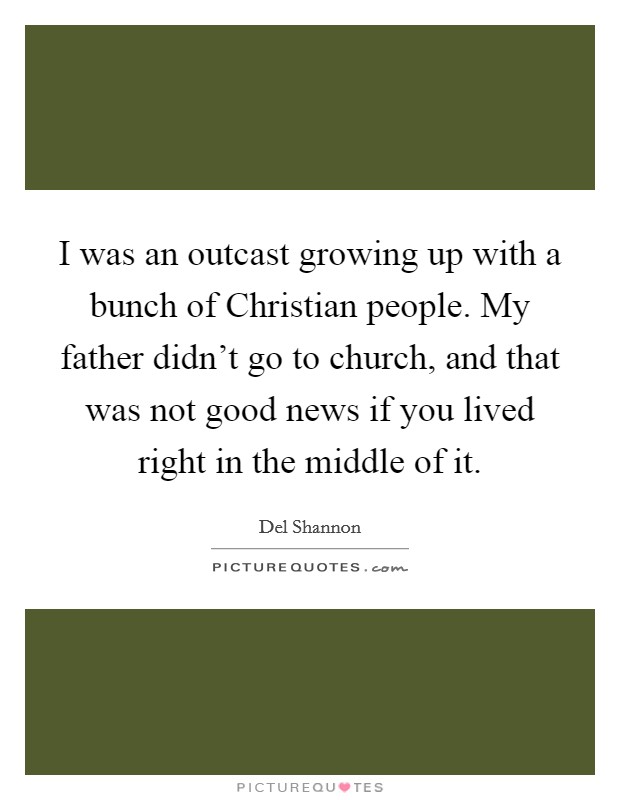 I was an outcast growing up with a bunch of Christian people. My father didn't go to church, and that was not good news if you lived right in the middle of it. Picture Quote #1