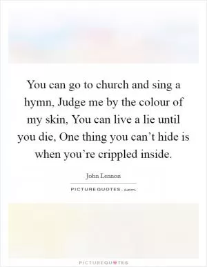 You can go to church and sing a hymn, Judge me by the colour of my skin, You can live a lie until you die, One thing you can’t hide is when you’re crippled inside Picture Quote #1