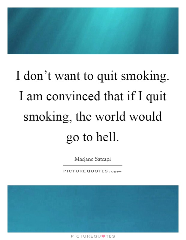 I don't want to quit smoking. I am convinced that if I quit smoking, the world would go to hell. Picture Quote #1