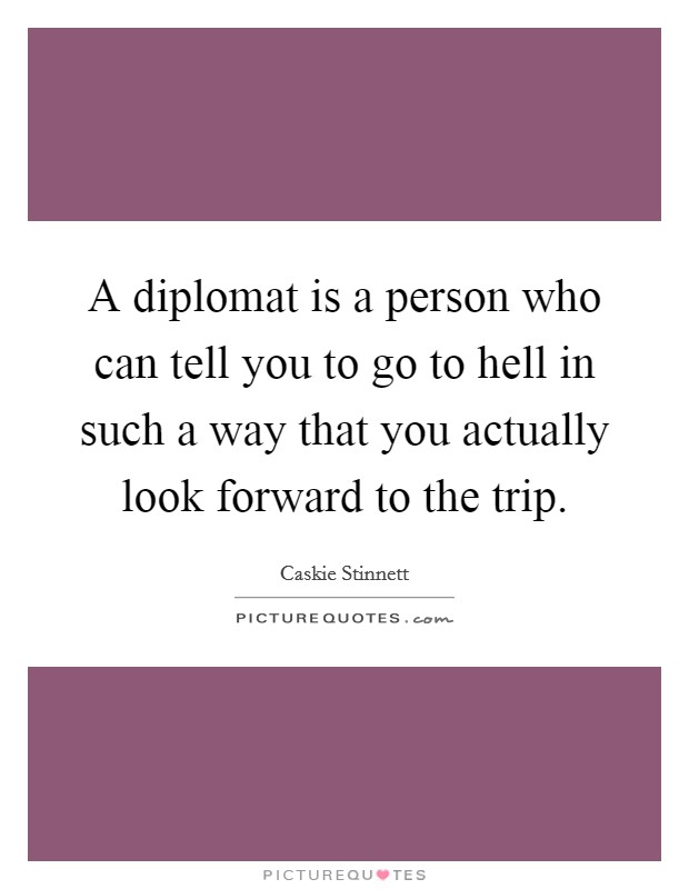 A diplomat is a person who can tell you to go to hell in such a way that you actually look forward to the trip. Picture Quote #1