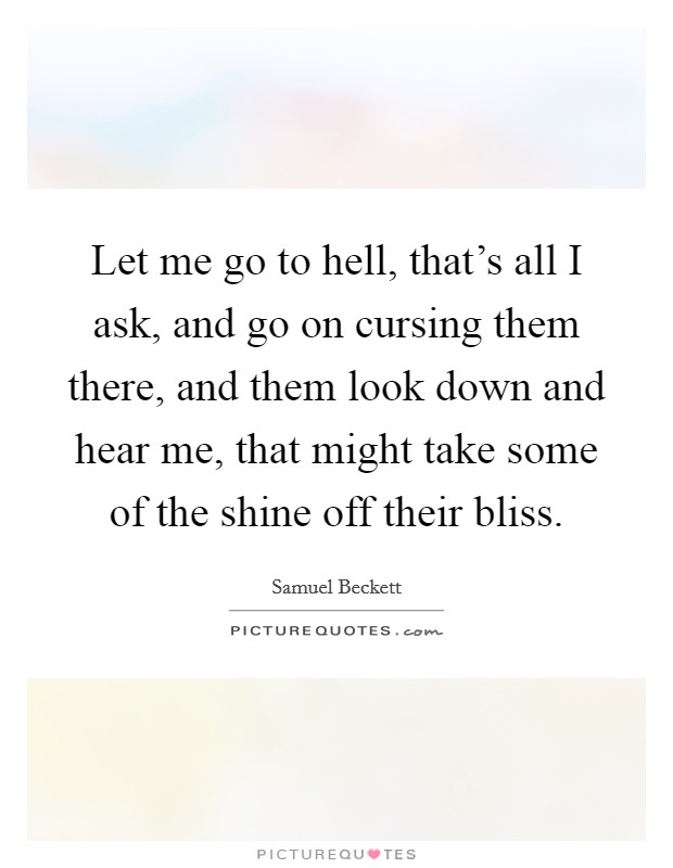 Let me go to hell, that's all I ask, and go on cursing them there, and them look down and hear me, that might take some of the shine off their bliss. Picture Quote #1