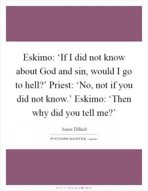 Eskimo: ‘If I did not know about God and sin, would I go to hell?’ Priest: ‘No, not if you did not know.’ Eskimo: ‘Then why did you tell me?’ Picture Quote #1