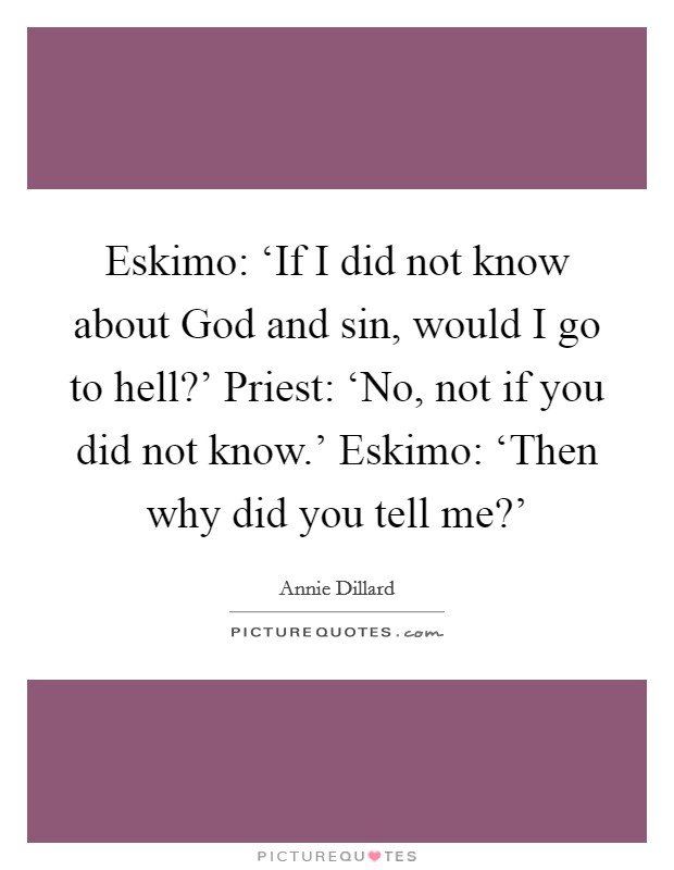 Eskimo: ‘If I did not know about God and sin, would I go to hell?' Priest: ‘No, not if you did not know.' Eskimo: ‘Then why did you tell me?' Picture Quote #1