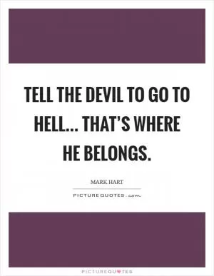 Tell the devil to go to hell... that’s where he belongs Picture Quote #1
