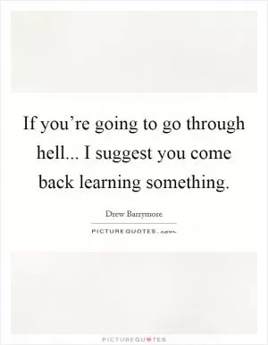 If you’re going to go through hell... I suggest you come back learning something Picture Quote #1