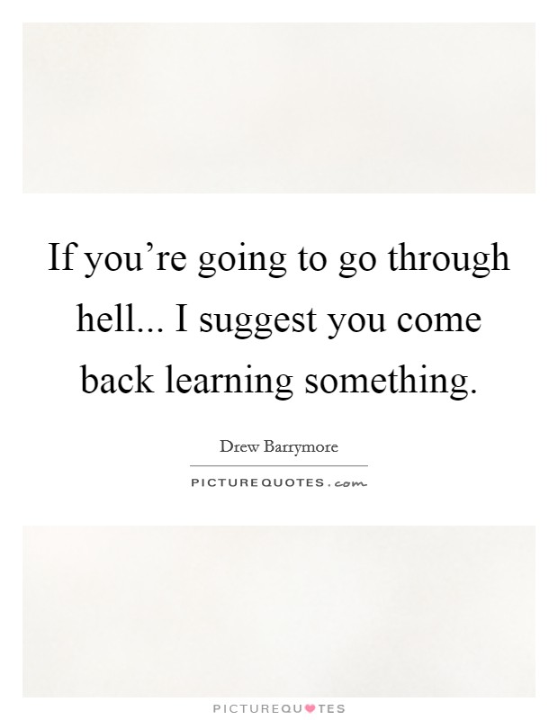 If you're going to go through hell... I suggest you come back learning something. Picture Quote #1