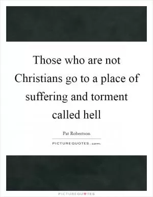 Those who are not Christians go to a place of suffering and torment called hell Picture Quote #1