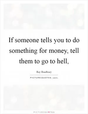 If someone tells you to do something for money, tell them to go to hell, Picture Quote #1