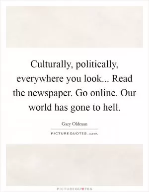 Culturally, politically, everywhere you look... Read the newspaper. Go online. Our world has gone to hell Picture Quote #1