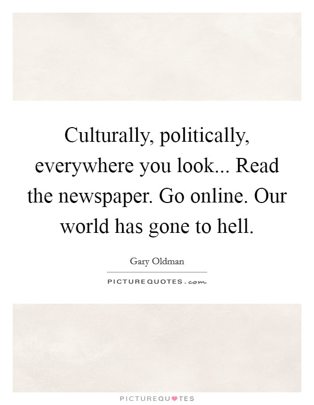 Culturally, politically, everywhere you look... Read the newspaper. Go online. Our world has gone to hell. Picture Quote #1